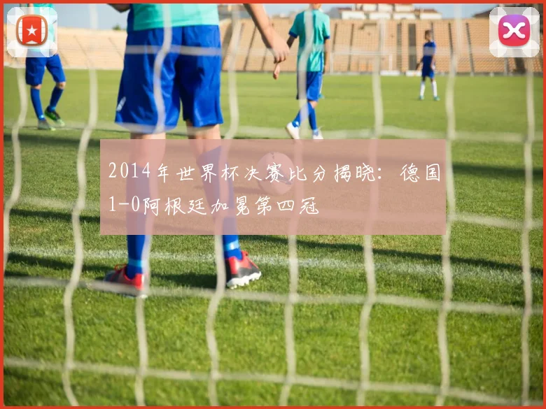 2014年世界杯决赛比分揭晓：德国1-0阿根廷加冕第四冠