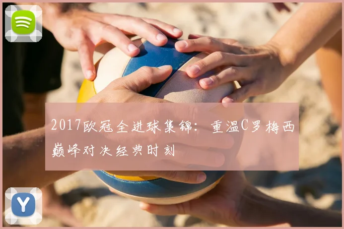 2017欧冠全进球集锦:重温C罗梅西巅峰对决经典时刻