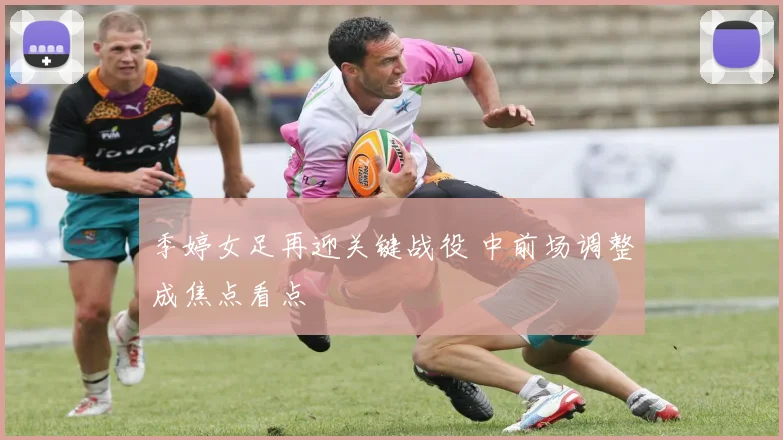 季婷女足再迎关键战役 中前场调整成焦点看点