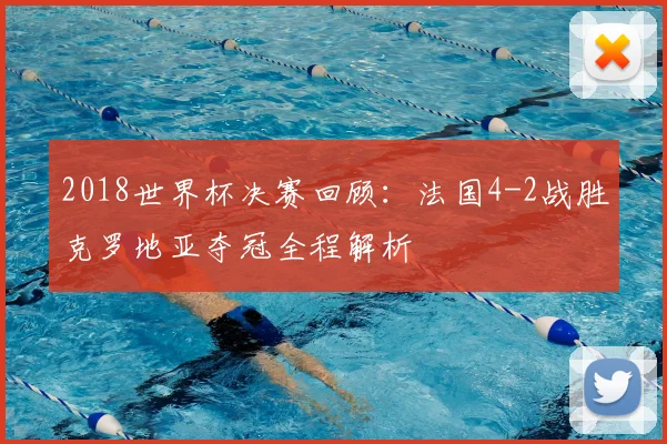 2018世界杯决赛回顾：法国4-2战胜克罗地亚夺冠全程解析