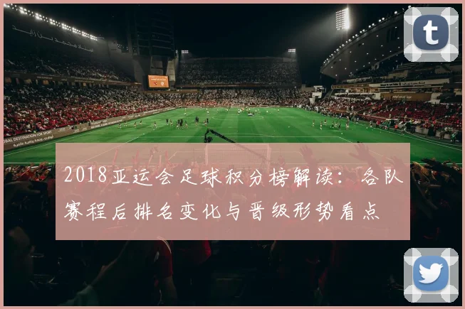 2018亚运会足球积分榜解读:各队赛程后排名变化与晋级形势看点