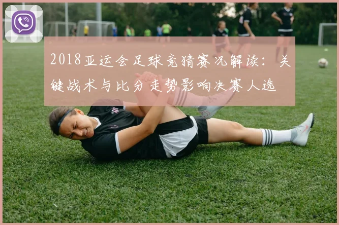 2018亚运会足球竞猜赛况解读:关键战术与比分走势影响决赛人选