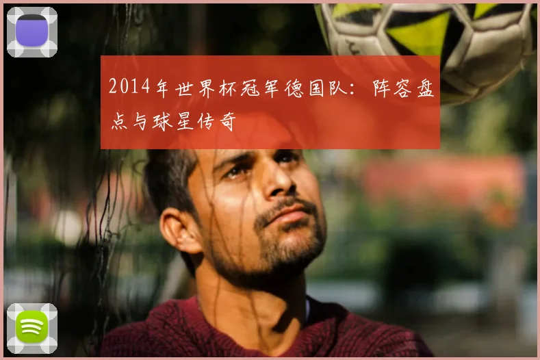 2014年世界杯冠军德国队：阵容盘点与球星传奇