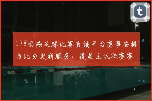 178雨燕足球比赛直播平台赛事安排与比分更新服务，覆盖主流联赛赛程动态看点