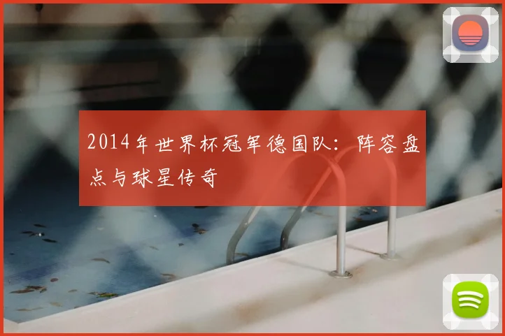 2014年世界杯冠军德国队：阵容盘点与球星传奇