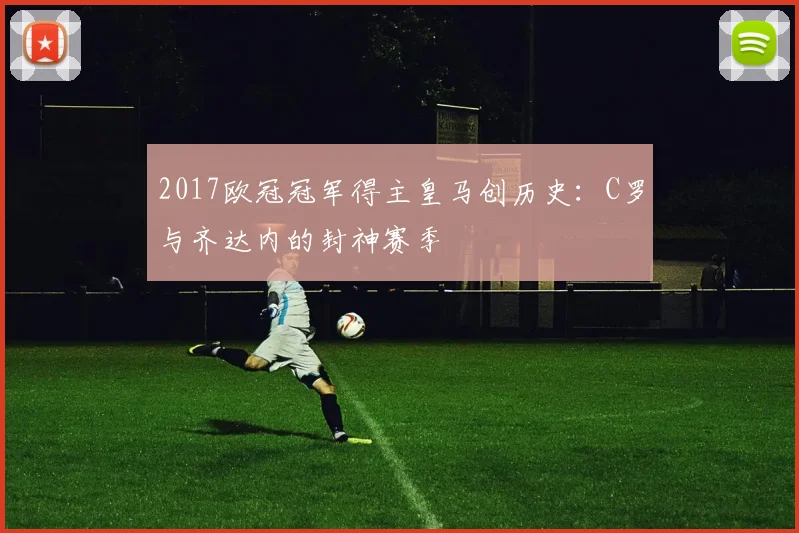 2017欧冠冠军得主皇马创历史:C罗与齐达内的封神赛季