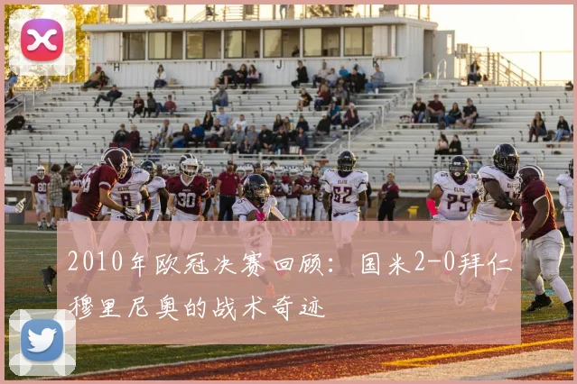 2010年欧冠决赛回顾：国米2-0拜仁穆里尼奥的战术奇迹