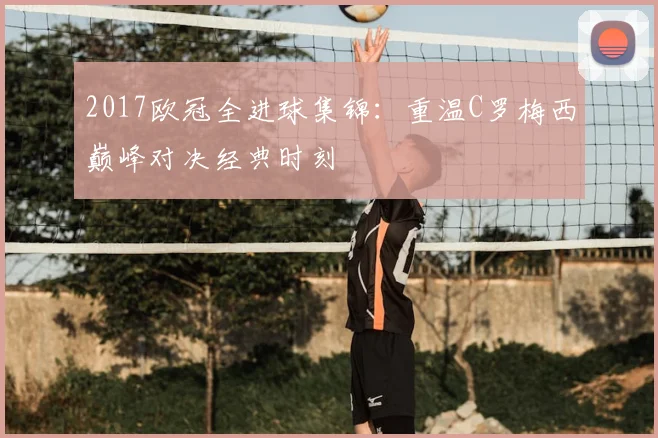 2017欧冠全进球集锦：重温C罗梅西巅峰对决经典时刻