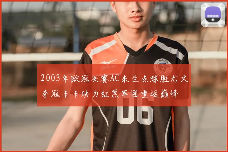 2003年欧冠决赛AC米兰点球胜尤文夺冠卡卡助力红黑军团重返巅峰