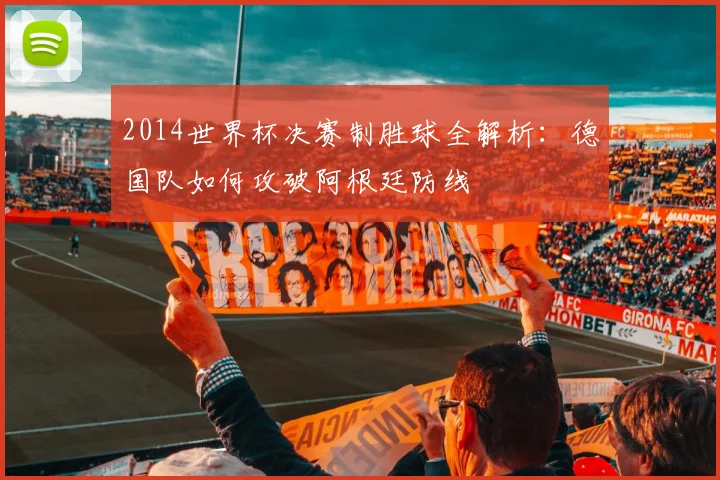 2014世界杯决赛制胜球全解析：德国队如何攻破阿根廷防线