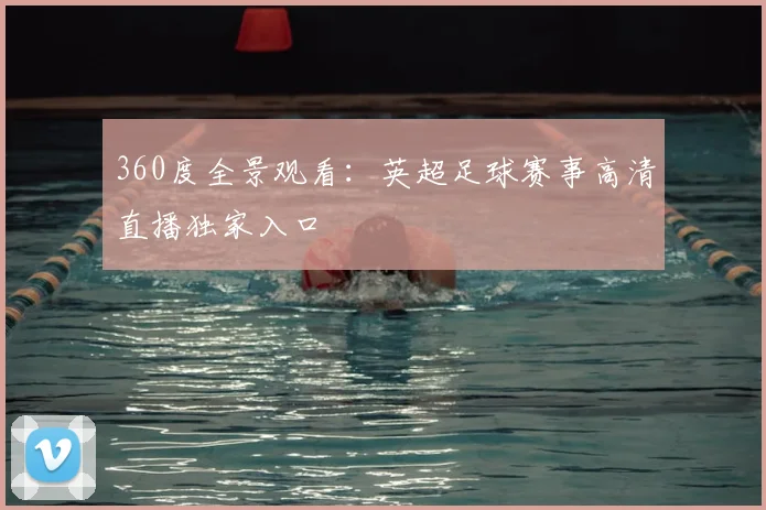 360度全景观看:英超足球赛事高清直播独家入口