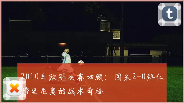 2010年欧冠决赛回顾：国米2-0拜仁穆里尼奥的战术奇迹
